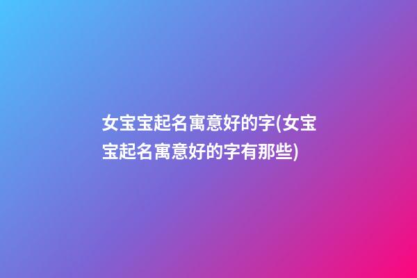女宝宝起名寓意好的字(女宝宝起名寓意好的字有那些)