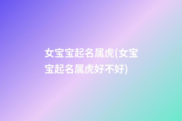 女宝宝起名属虎(女宝宝起名属虎好不好)