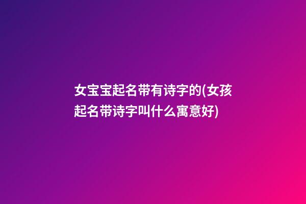 女宝宝起名带有诗字的(女孩起名带诗字叫什么寓意好)