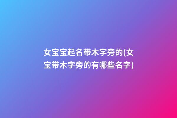 女宝宝起名带木字旁的(女宝带木字旁的有哪些名字)