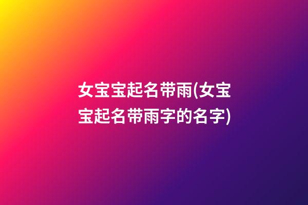 女宝宝起名带雨(女宝宝起名带雨字的名字)