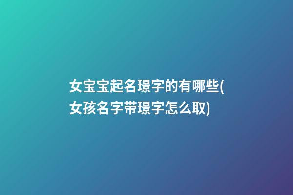女宝宝起名璟字的有哪些(女孩名字带璟字怎么取)