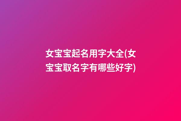 女宝宝起名用字大全(女宝宝取名字有哪些好字)