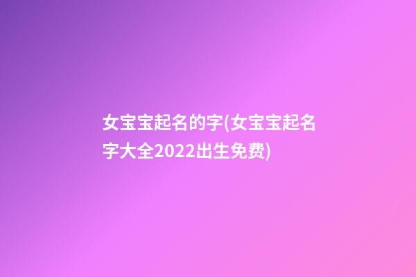 女宝宝起名的字(女宝宝起名字大全2022出生免费)