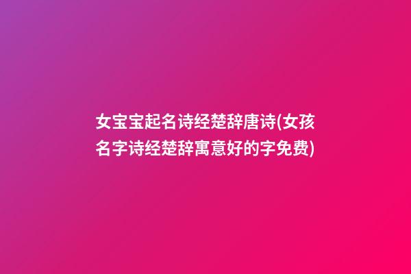 女宝宝起名诗经楚辞唐诗(女孩名字诗经楚辞寓意好的字免费)