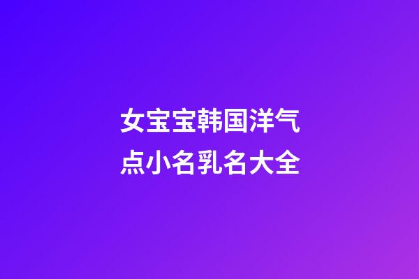 女宝宝韩国洋气点小名乳名大全