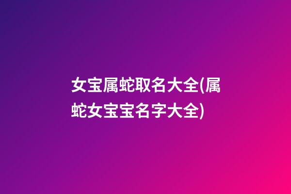 女宝属蛇取名大全(属蛇女宝宝名字大全)