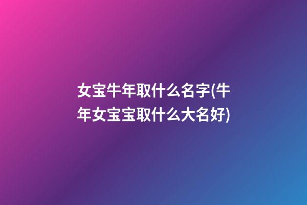 女宝牛年取什么名字(牛年女宝宝取什么大名好)