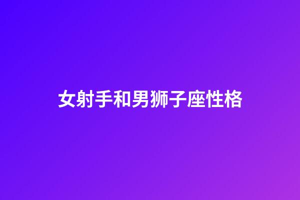 女射手和男狮子座性格-第1张-星座运势-玄机派