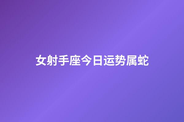 女射手座今日运势属蛇-第1张-星座运势-玄机派