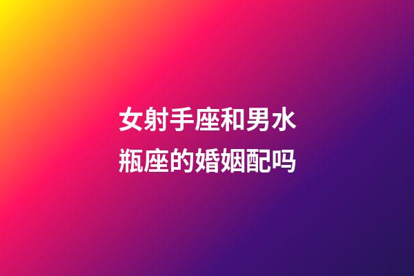 女射手座和男水瓶座的婚姻配吗-第1张-星座运势-玄机派