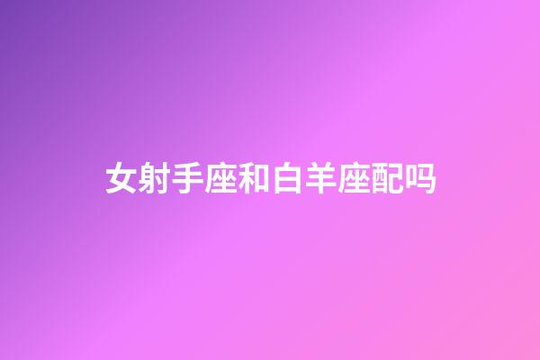 女射手座和白羊座配吗-第1张-星座运势-玄机派