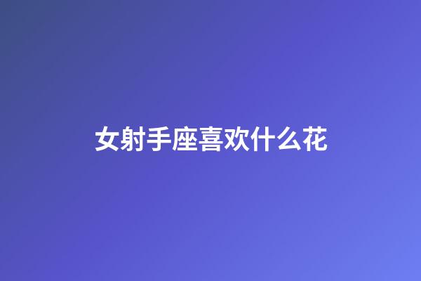 女射手座喜欢什么花-第1张-星座运势-玄机派