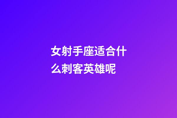 女射手座适合什么刺客英雄呢-第1张-星座运势-玄机派