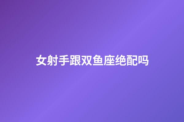 女射手跟双鱼座绝配吗-第1张-星座运势-玄机派