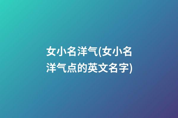 女小名洋气(女小名洋气点的英文名字)