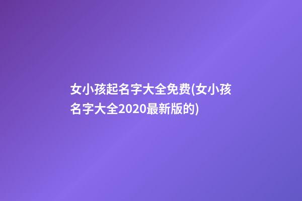 女小孩起名字大全免费(女小孩名字大全2020最新版的)