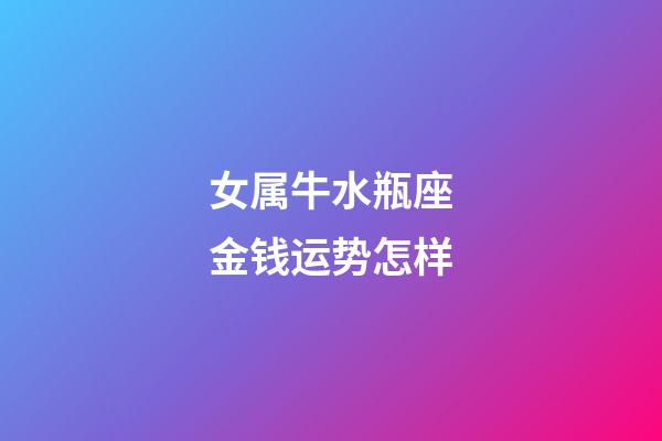 女属牛水瓶座金钱运势怎样-第1张-星座运势-玄机派
