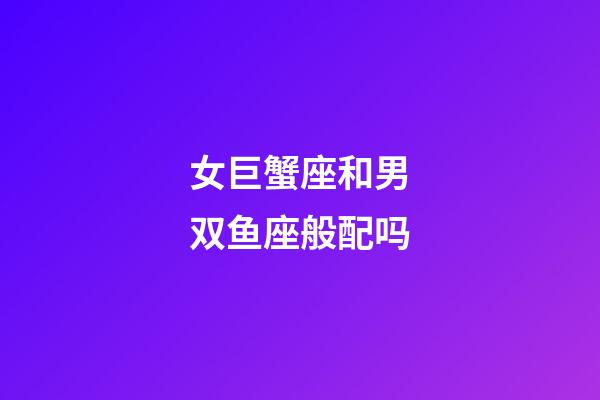 女巨蟹座和男双鱼座般配吗-第1张-星座运势-玄机派