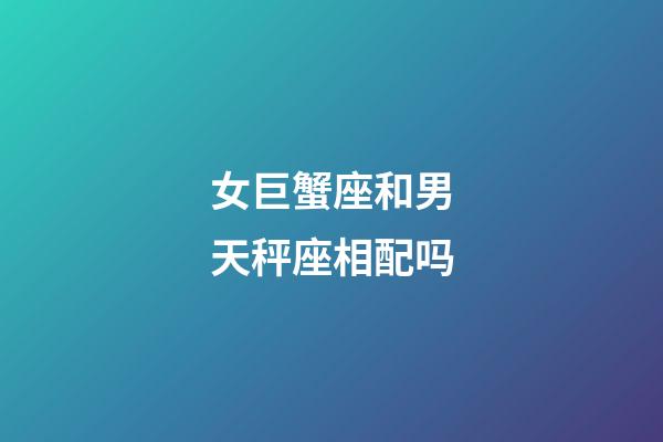 女巨蟹座和男天秤座相配吗-第1张-星座运势-玄机派