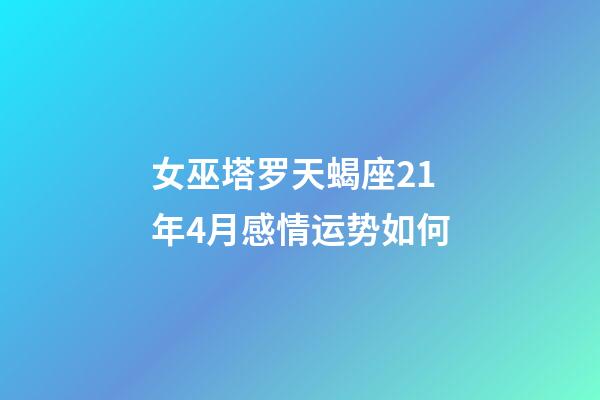 女巫塔罗天蝎座21年4月感情运势如何-第1张-星座运势-玄机派