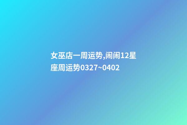 女巫店一周运势,闹闹12星座周运势0327~0402-第1张-观点-玄机派
