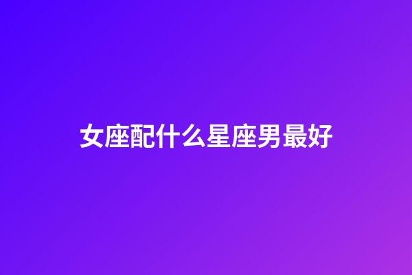 女座配什么星座男最好-第1张-星座运势-玄机派