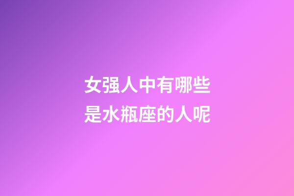 女强人中有哪些是水瓶座的人呢