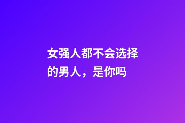 女强人都不会选择的男人，是你吗