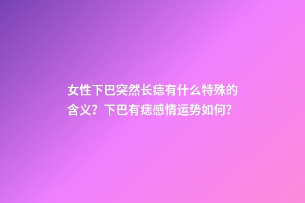 女性下巴突然长痣有什么特殊的含义？下巴有痣感情运势如何？