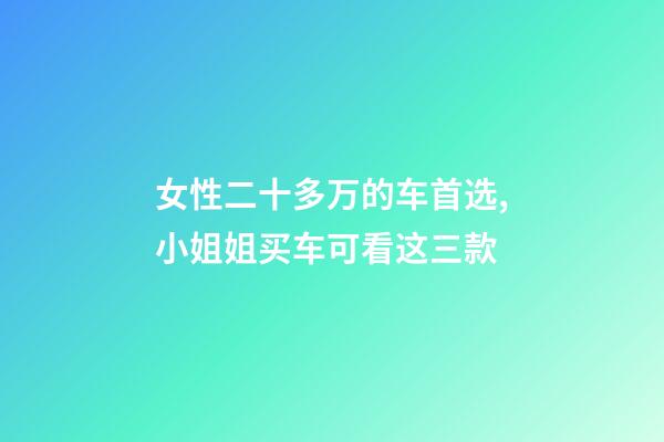 女性二十多万的车首选,小姐姐买车可看这三款-第1张-观点-玄机派