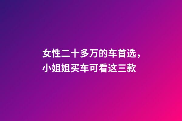 女性二十多万的车首选，小姐姐买车可看这三款-第1张-观点-玄机派
