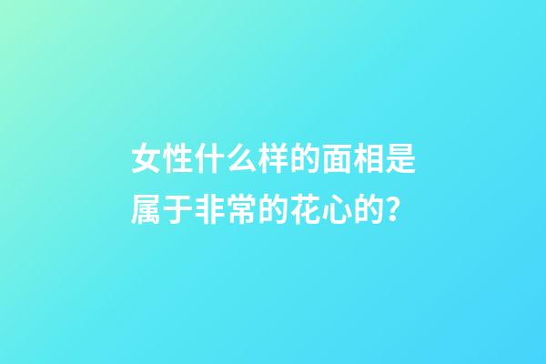 女性什么样的面相是属于非常的花心的？