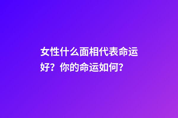 女性什么面相代表命运好？你的命运如何？