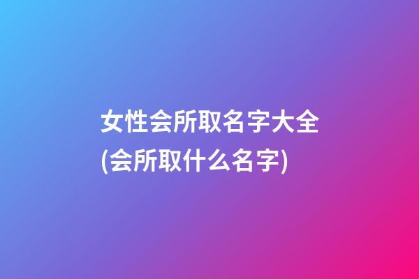 女性会所取名字大全(会所取什么名字)
