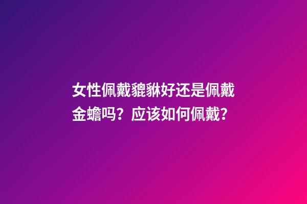 女性佩戴貔貅好还是佩戴金蟾吗？应该如何佩戴？