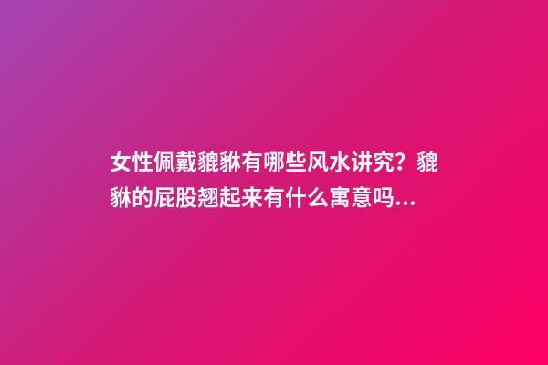 女性佩戴貔貅有哪些风水讲究？貔貅的屁股翘起来有什么寓意吗？