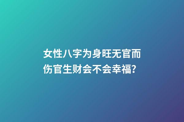 女性八字为身旺无官而伤官生财会不会幸福？