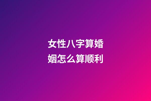 女性八字算婚姻怎么算顺利