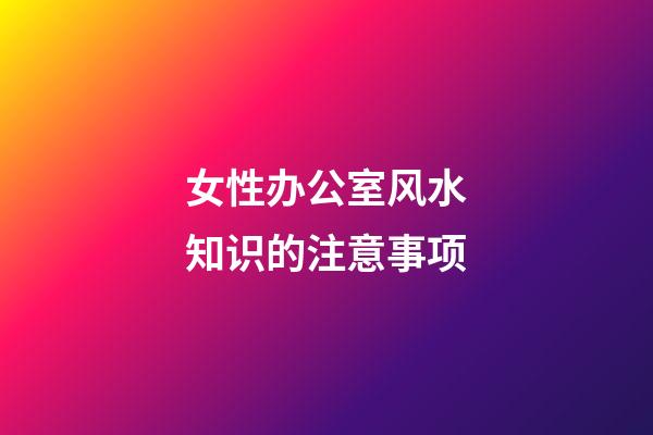 女性办公室风水知识的注意事项