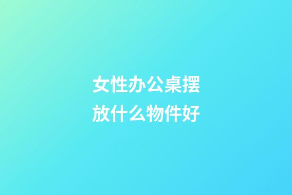 女性办公桌摆放什么物件好