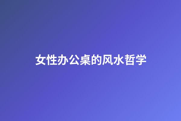 女性办公桌的风水哲学