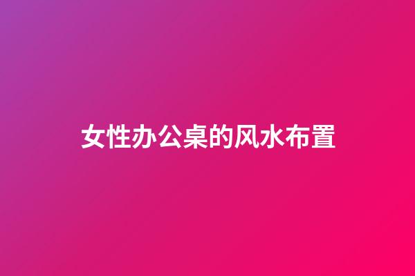 女性办公桌的风水布置