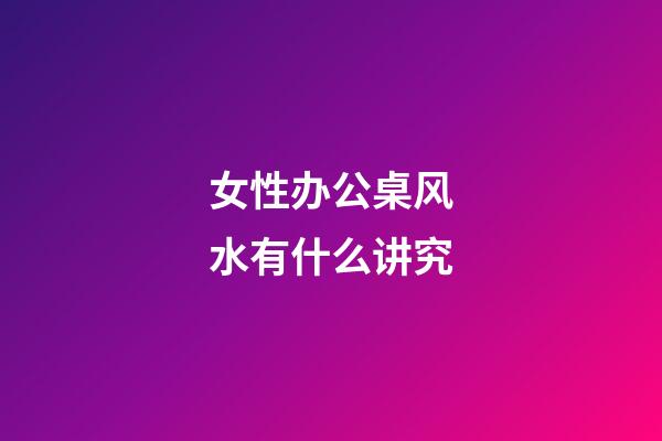 女性办公桌风水有什么讲究