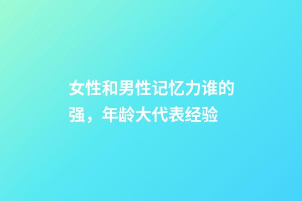 女性和男性记忆力谁的强，年龄大代表经验-第1张-观点-玄机派