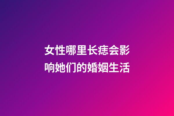 女性哪里长痣会影响她们的婚姻生活