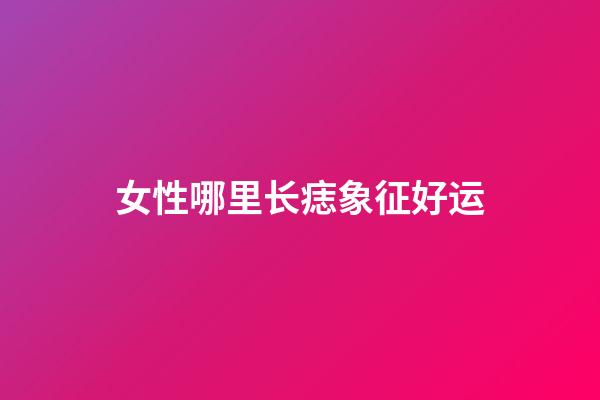 女性哪里长痣象征好运