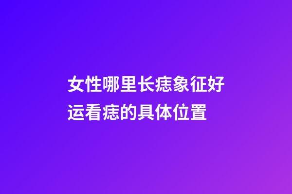 女性哪里长痣象征好运?看痣的具体位置