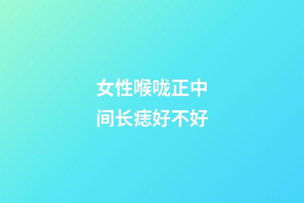 女性喉咙正中间长痣好不好