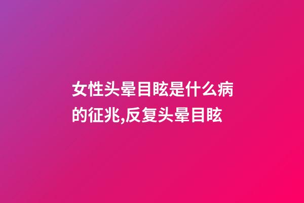 女性头晕目眩是什么病的征兆,反复头晕目眩-第1张-观点-玄机派
